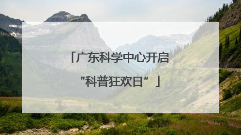广东科学中心开启“科普狂欢日”