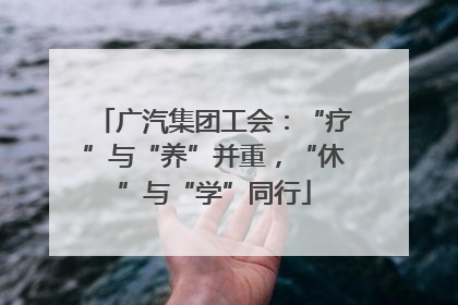广汽集团工会：“疗”与“养”并重，“休”与“学”同行