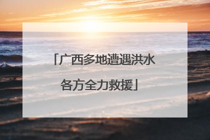 广西多地遭遇洪水 各方全力救援