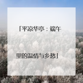 平凉华亭：端午里的温情与乡愁