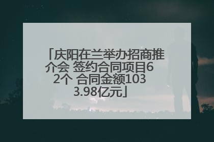 庆阳在兰举办招商推介会 签约合同项目62个 合同金额1033.98亿元