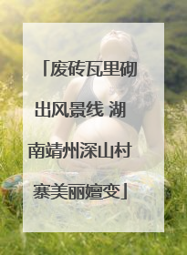 废砖瓦里砌出风景线 湖南靖州深山村寨美丽嬗变