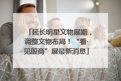 延长明星文物展期，调整文物布局！“看·见殷商”展最新消息
