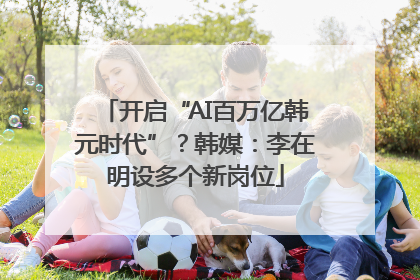 开启“AI百万亿韩元时代”？韩媒：李在明设多个新岗位
