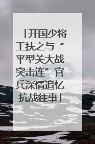 开国少将王扶之与“平型关大战突击连”官兵深情追忆抗战往事