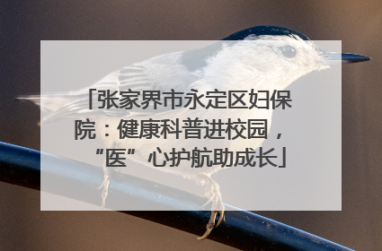 张家界市永定区妇保院：健康科普进校园，“医”心护航助成长
