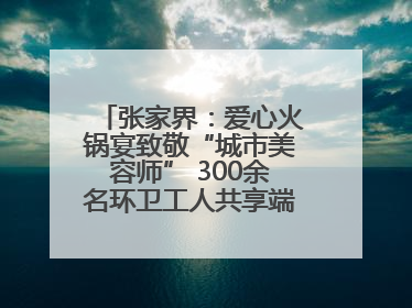 张家界：爱心火锅宴致敬“城市美容师” 300余名环卫工人共享端午温情