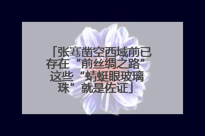 张骞凿空西域前已存在“前丝绸之路” 这些“蜻蜓眼玻璃珠”就是佐证