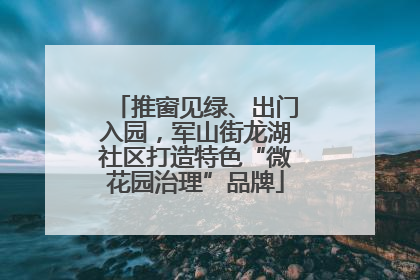 推窗见绿、出门入园，军山街龙湖社区打造特色“微花园治理”品牌