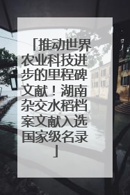 推动世界农业科技进步的里程碑文献！湖南杂交水稻档案文献入选国家级名录