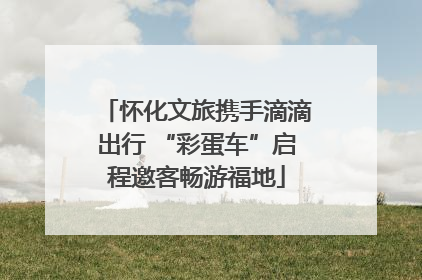 怀化文旅携手滴滴出行 “彩蛋车”启程邀客畅游福地