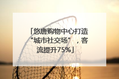 悠唐购物中心打造“城市社交场”，客流提升75%