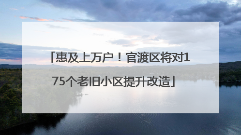 惠及上万户！官渡区将对175个老旧小区提升改造