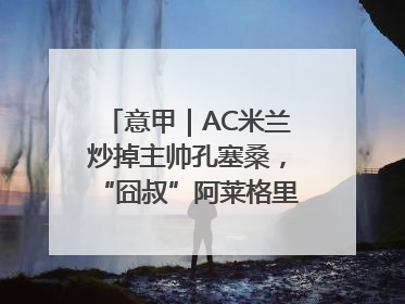 意甲｜AC米兰炒掉主帅孔塞桑，“囧叔”阿莱格里重返圣西罗