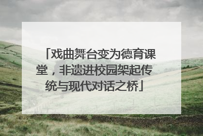 戏曲舞台变为德育课堂，非遗进校园架起传统与现代对话之桥