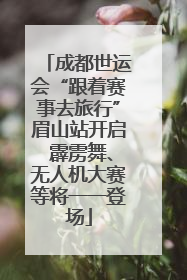 成都世运会“跟着赛事去旅行”眉山站开启 霹雳舞、无人机大赛等将一一登场
