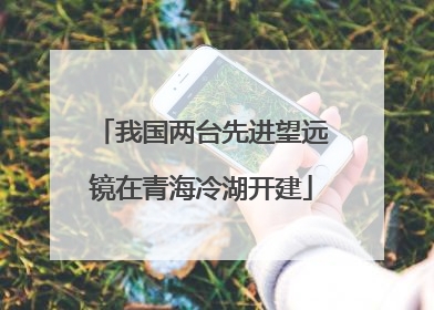 我国两台先进望远镜在青海冷湖开建