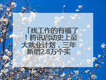 找工作的有福了！腾讯启动史上最大就业计划，三年新增2.8万个实习岗位