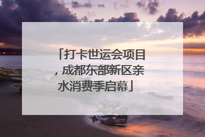 打卡世运会项目，成都东部新区亲水消费季启幕