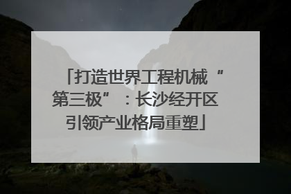 打造世界工程机械“第三极”：长沙经开区引领产业格局重塑