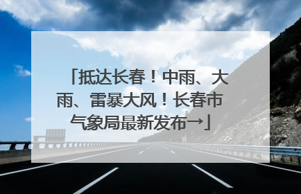 抵达长春！中雨、大雨、雷暴大风！长春市气象局最新发布→