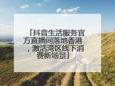 抖音生活服务官方直播间落地香港，激活湾区线下消费新场景
