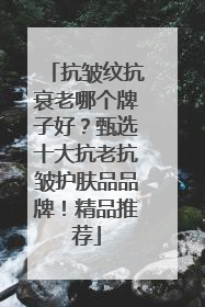 抗皱纹抗衰老哪个牌子好？甄选十大抗老抗皱护肤品品牌！精品推荐