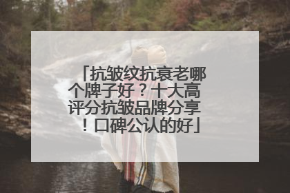 抗皱纹抗衰老哪个牌子好？十大高评分抗皱品牌分享！口碑公认的好