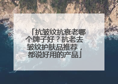 抗皱纹抗衰老哪个牌子好？抗老去皱纹护肤品推荐，都说好用的产品