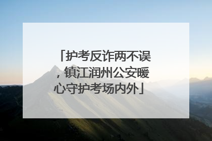 护考反诈两不误，镇江润州公安暖心守护考场内外