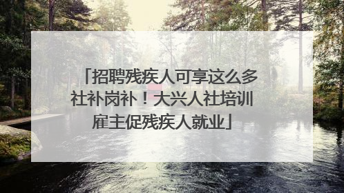 招聘残疾人可享这么多社补岗补！大兴人社培训雇主促残疾人就业