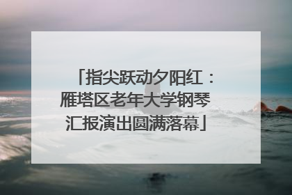 指尖跃动夕阳红：雁塔区老年大学钢琴汇报演出圆满落幕