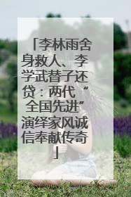 李林雨舍身救人、李学武替子还贷：两代“全国先进”演绎家风诚信奉献传奇