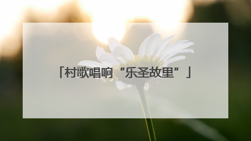 村歌唱响“乐圣故里”