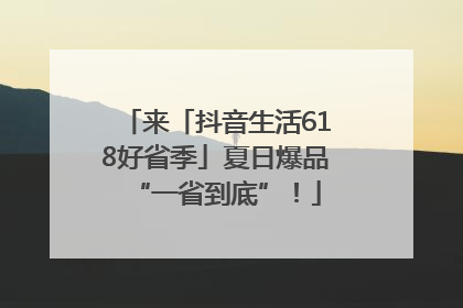 来「抖音生活618好省季」夏日爆品“一省到底”！