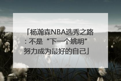 杨瀚森NBA选秀之路：不是“下一个姚明” 努力成为最好的自己