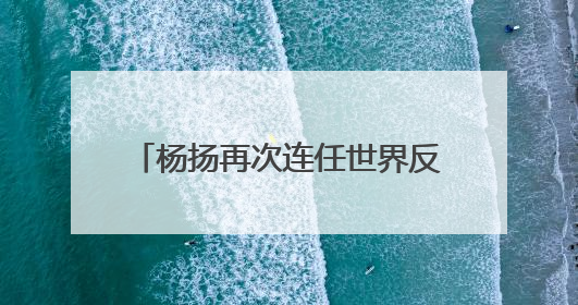 杨扬再次连任世界反兴奋剂机构副主席