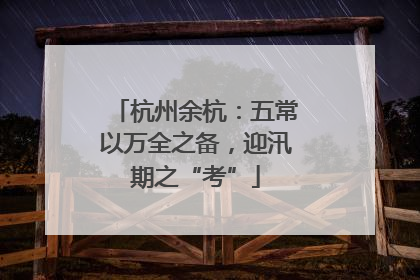 杭州余杭：五常以万全之备，迎汛期之“考”