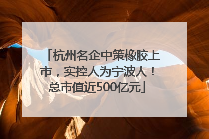 杭州名企中策橡胶上市，实控人为宁波人！总市值近500亿元