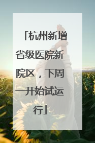 杭州新增省级医院新院区，下周一开始试运行