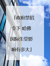 政府禁招令下 哈佛国际生受影响有多大