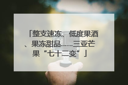 整支速冻、低度果酒、果冻甜品……三亚芒果“七十二变”