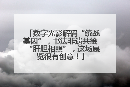 数字光影解码“统战基因”，书法非遗共绘“肝胆相照”，这场展览很有创意！