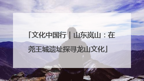 文化中国行｜山东岚山：在尧王城遗址探寻龙山文化
