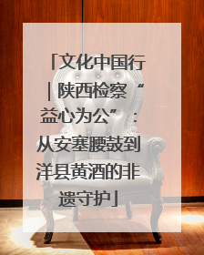 文化中国行｜陕西检察“益心为公”：从安塞腰鼓到洋县黄酒的非遗守护