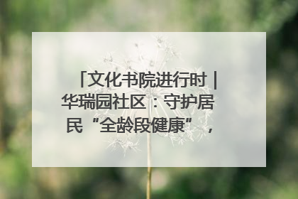 文化书院进行时｜华瑞园社区：守护居民“全龄段健康”，“圈”出幸福感