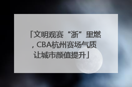 文明观赛“浙”里燃，CBA杭州赛场气质让城市颜值提升