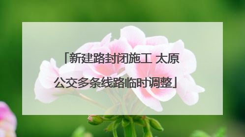 新建路封闭施工 太原公交多条线路临时调整