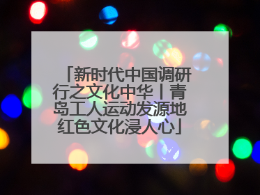 新时代中国调研行之文化中华丨青岛工人运动发源地红色文化浸人心