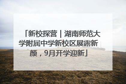 新校探营｜湖南师范大学附属中学新校区展露新颜，9月开学迎新